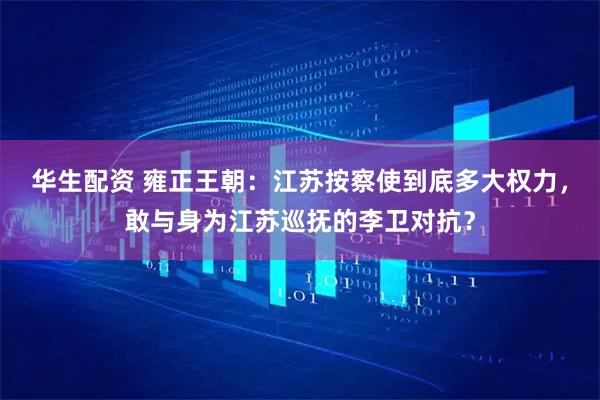 华生配资 雍正王朝：江苏按察使到底多大权力，敢与身为江苏巡抚的李卫对抗？