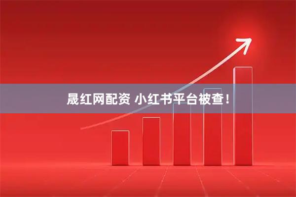晟红网配资 小红书平台被查！