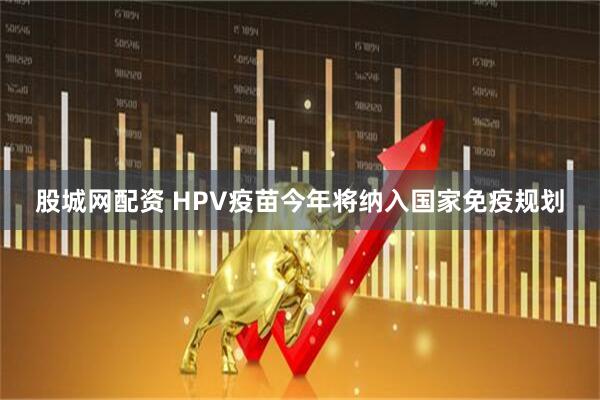 股城网配资 HPV疫苗今年将纳入国家免疫规划