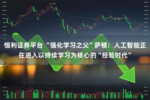 恒利证券平台 “强化学习之父”萨顿：人工智能正在进入以持续学习为核心的“经验时代”