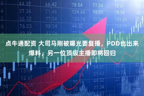 点牛通配资 大司马刚被曝光要复播，PDD也出来爆料，另一位顶级主播即将回归