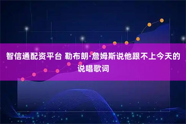 智信通配资平台 勒布朗·詹姆斯说他跟不上今天的说唱歌词