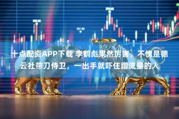 十点配资APP下载 李鹤彪果然厉害，不愧是德云社带刀侍卫，一出手就吓住蹭流量的人