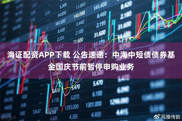 海证配资APP下载 公告速递：中海中短债债券基金国庆节前暂停申购业务