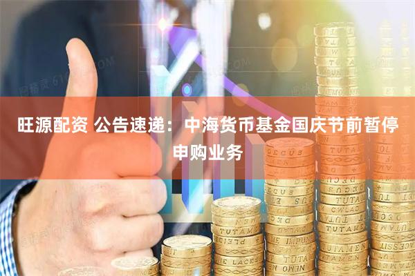 旺源配资 公告速递：中海货币基金国庆节前暂停申购业务