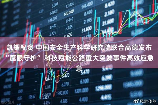 凯耀配资 中国安全生产科学研究院联合高德发布“鹰眼守护” 科技赋能公路重大突发事件高效应急