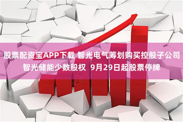 股票配资宝APP下载 智光电气筹划购买控股子公司智光储能少数股权  9月29日起股票停牌