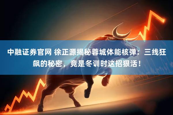 中融证券官网 徐正源揭秘蓉城体能核弹：三线狂飙的秘密，竟是冬训时这招狠活！