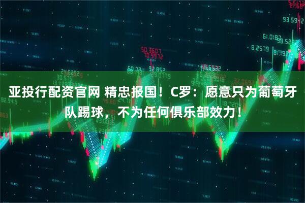 亚投行配资官网 精忠报国！C罗：愿意只为葡萄牙队踢球，不为任何俱乐部效力！