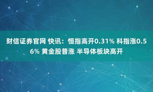 财信证券官网 快讯：恒指高开0.31% 科指涨0.56% 黄金股普涨 半导体板块高开
