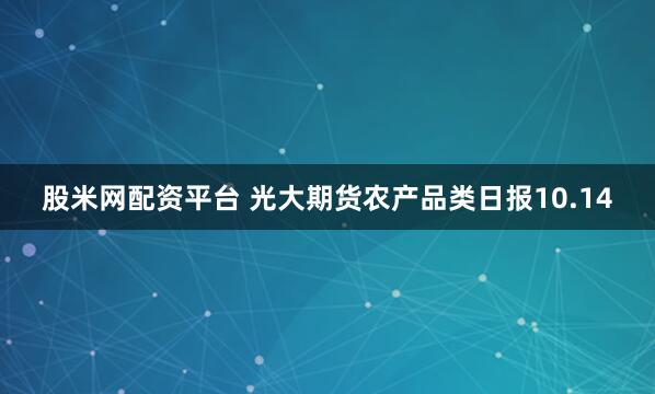 股米网配资平台 光大期货农产品类日报10.14