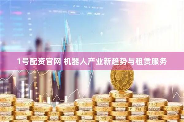 1号配资官网 机器人产业新趋势与租赁服务