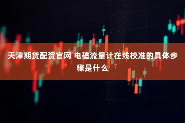 天津期货配资官网 电磁流量计在线校准的具体步骤是什么