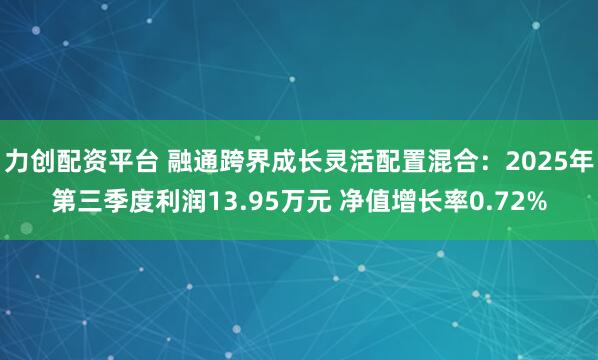 力创配资平台 融通跨界成长灵活配置混合：2025年第三季度利润13.95万元 净值增长率0.72%