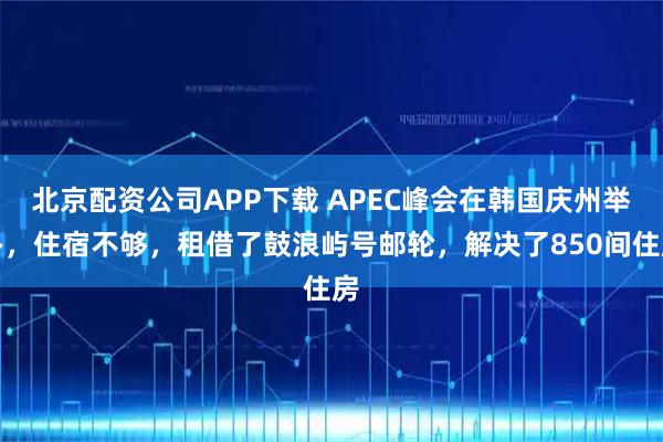 北京配资公司APP下载 APEC峰会在韩国庆州举办，住宿不够，租借了鼓浪屿号邮轮，解决了850间住房