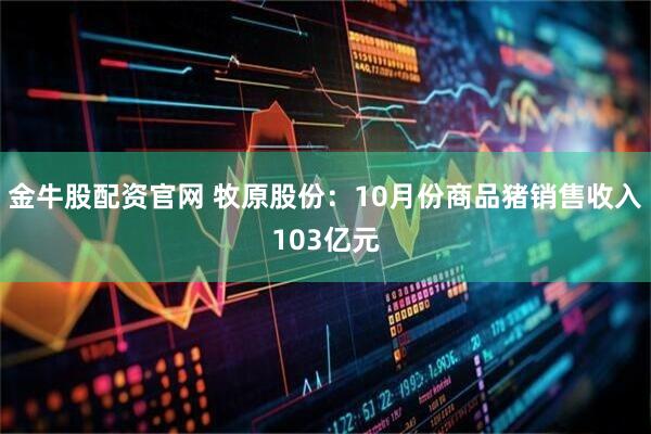 金牛股配资官网 牧原股份：10月份商品猪销售收入103亿元
