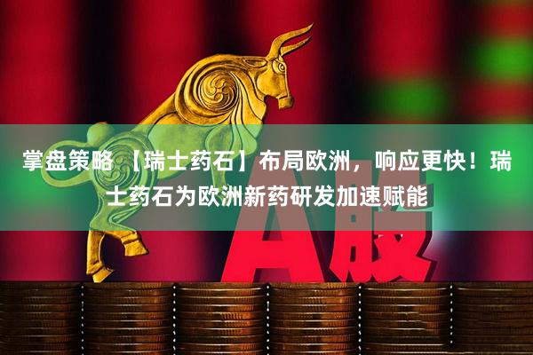 掌盘策略 【瑞士药石】布局欧洲，响应更快！瑞士药石为欧洲新药研发加速赋能