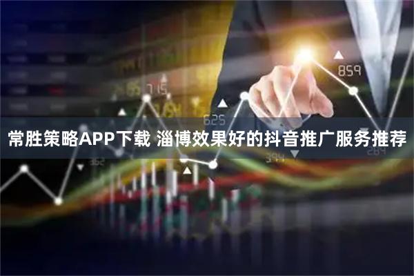 常胜策略APP下载 淄博效果好的抖音推广服务推荐