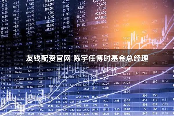 友钱配资官网 陈宇任博时基金总经理