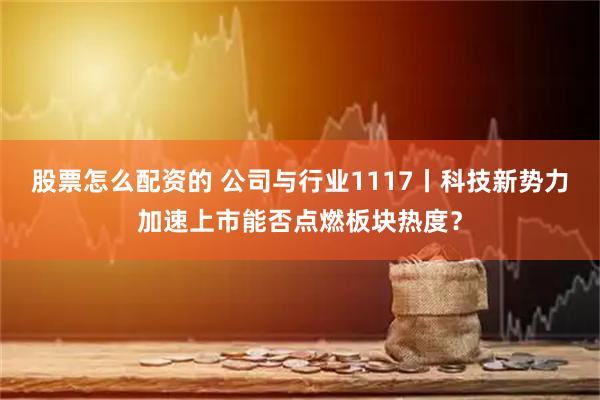 股票怎么配资的 公司与行业1117丨科技新势力加速上市能否点燃板块热度？