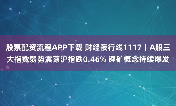 股票配资流程APP下载 财经夜行线1117｜A股三大指数弱势震荡沪指跌0.46% 锂矿概念持续爆发