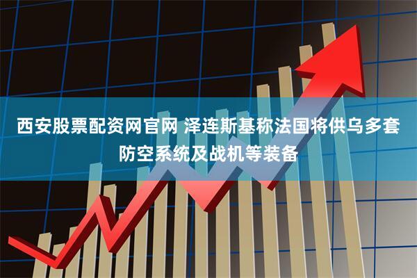 西安股票配资网官网 泽连斯基称法国将供乌多套防空系统及战机等装备