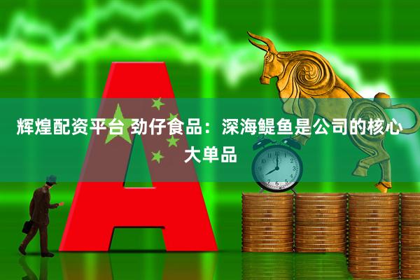 辉煌配资平台 劲仔食品：深海鳀鱼是公司的核心大单品