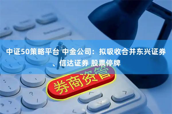 中证50策略平台 中金公司：拟吸收合并东兴证券、信达证券 股票停牌