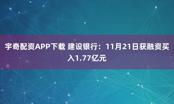 宇奇配资APP下载 建设银行：11月21日获融资买入1.77亿元