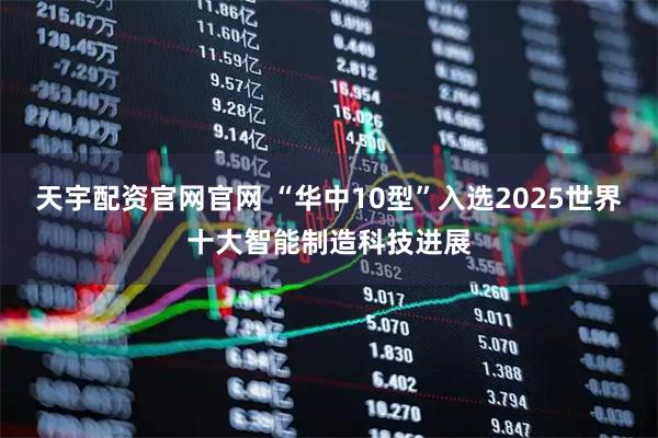 天宇配资官网官网 “华中10型”入选2025世界十大智能制造科技进展