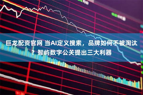 巨龙配资官网 当AI定义搜索，品牌如何不被淘汰？智屿数字公关提出三大利器