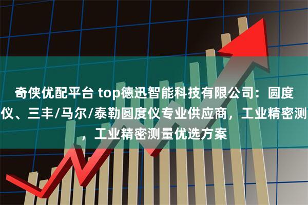 奇侠优配平台 top德迅智能科技有限公司：圆度仪、圆柱度仪、三丰/马尔/泰勒圆度仪专业供应商，工业精密测量优选方案