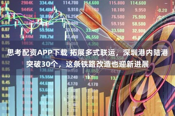 思考配资APP下载 拓展多式联运，深圳港内陆港突破30个，这条铁路改造也迎新进展