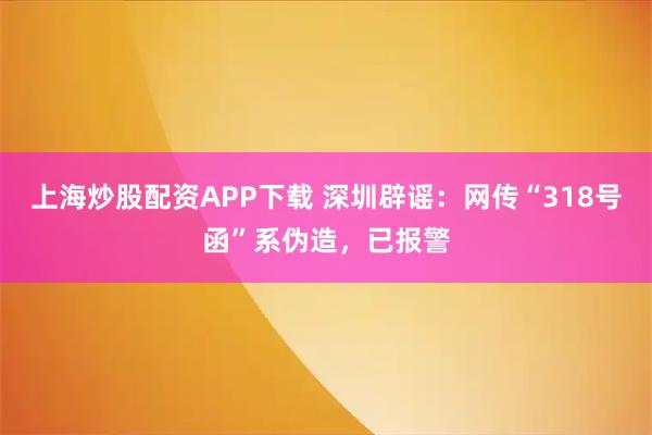 上海炒股配资APP下载 深圳辟谣：网传“318号函”系伪造，已报警