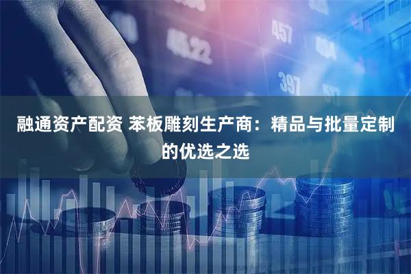 融通资产配资 苯板雕刻生产商:精品与批量定制的优选之选