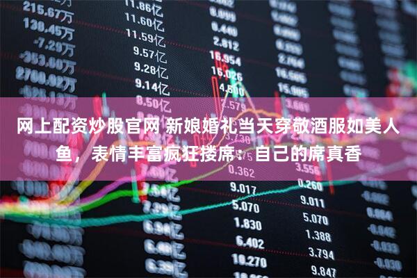 网上配资炒股官网 新娘婚礼当天穿敬酒服如美人鱼，表情丰富疯狂搂席：自己的席真香
