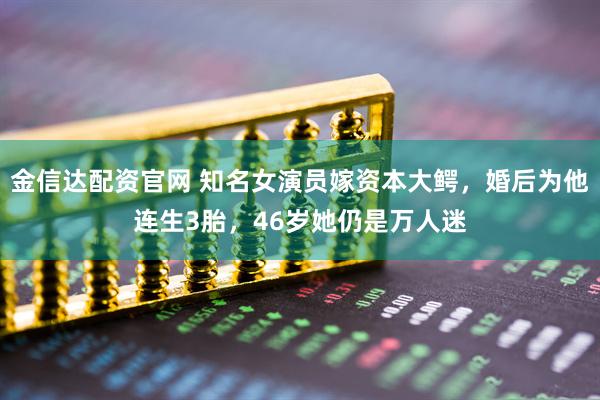 金信达配资官网 知名女演员嫁资本大鳄，婚后为他连生3胎，46岁她仍是万人迷