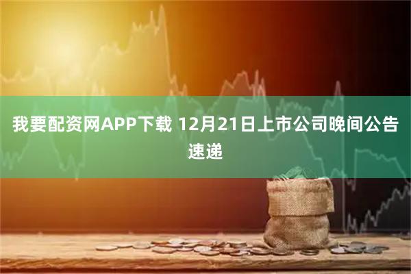 我要配资网APP下载 12月21日上市公司晚间公告速递