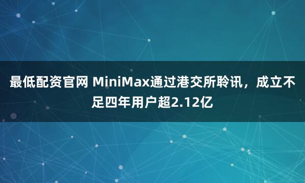 最低配资官网 MiniMax通过港交所聆讯，成立不足四年用户超2.12亿