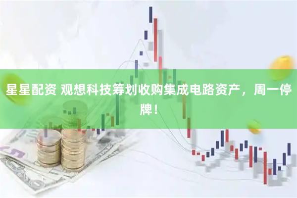 星星配资 观想科技筹划收购集成电路资产，周一停牌！