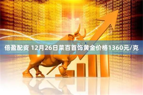 倍盈配资 12月26日菜百首饰黄金价格1360元/克