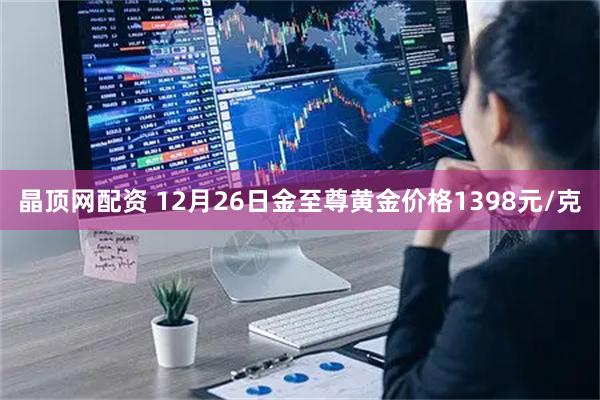 晶顶网配资 12月26日金至尊黄金价格1398元/克