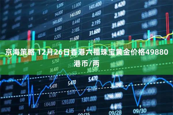 京海策略 12月26日香港六福珠宝黄金价格49880港币/两