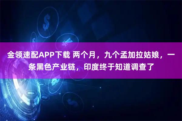 金领速配APP下载 两个月，九个孟加拉姑娘，一条黑色产业链，印度终于知道调查了