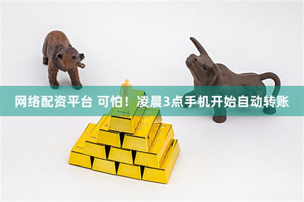 网络配资平台 可怕！凌晨3点手机开始自动转账