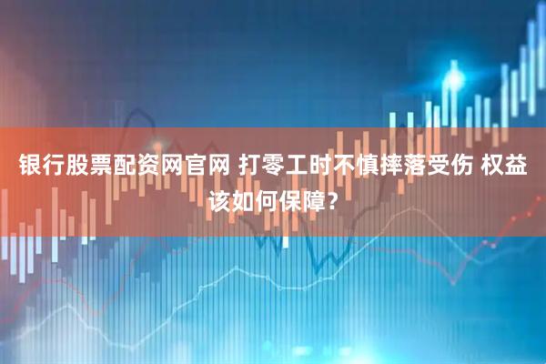 银行股票配资网官网 打零工时不慎摔落受伤 权益该如何保障？