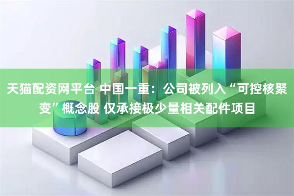 天猫配资网平台 中国一重：公司被列入“可控核聚变”概念股 仅承接极少量相关配件项目
