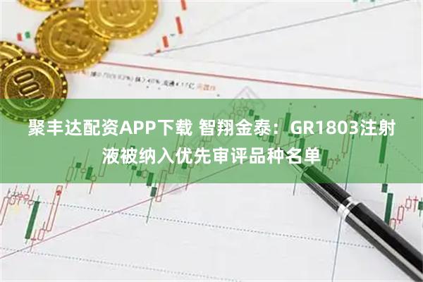 聚丰达配资APP下载 智翔金泰：GR1803注射液被纳入优先审评品种名单