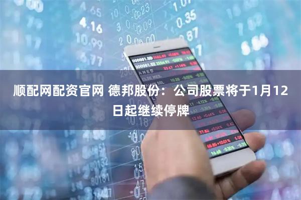 顺配网配资官网 德邦股份：公司股票将于1月12日起继续停牌