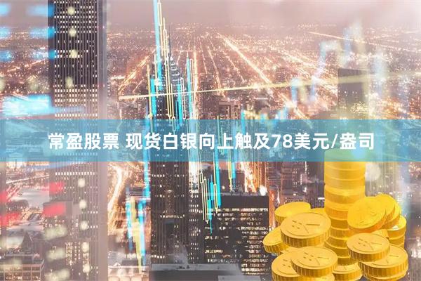 常盈股票 现货白银向上触及78美元/盎司